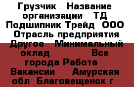 Грузчик › Название организации ­ ТД Подшипник Трейд, ООО › Отрасль предприятия ­ Другое › Минимальный оклад ­ 35 000 - Все города Работа » Вакансии   . Амурская обл.,Благовещенск г.